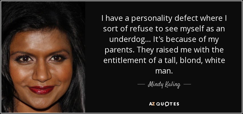 I have a personality defect where I sort of refuse to see myself as an underdog... It's because of my parents. They raised me with the entitlement of a tall, blond, white man. - Mindy Kaling