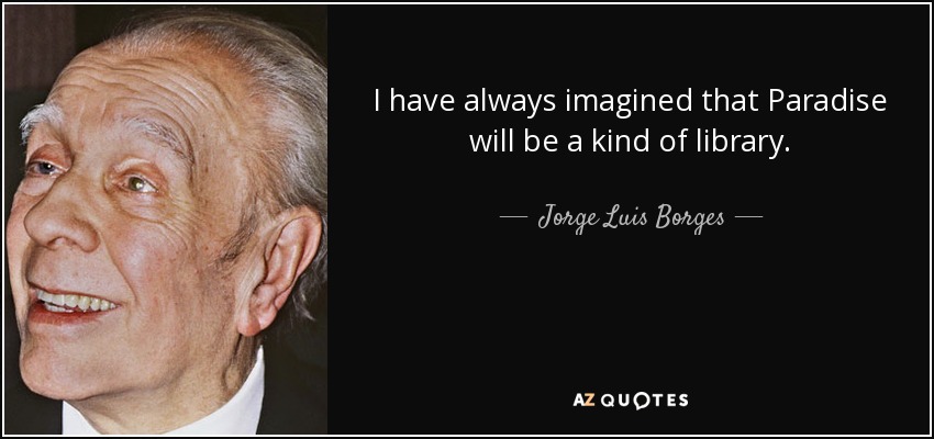 I have always imagined that Paradise will be a kind of library. - Jorge Luis Borges