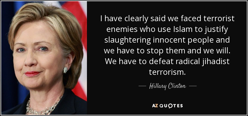 I have clearly said we faced terrorist enemies who use Islam to justify slaughtering innocent people and we have to stop them and we will. We have to defeat radical jihadist terrorism. - Hillary Clinton