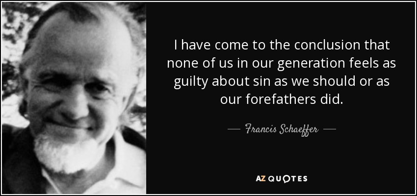 I have come to the conclusion that none of us in our generation feels as guilty about sin as we should or as our forefathers did. - Francis Schaeffer