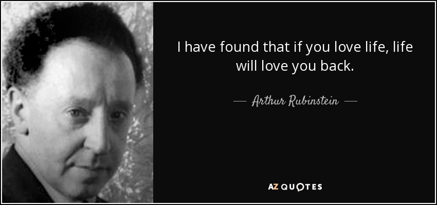 He descubierto que si amas la vida, la vida te devolverá el amor. - Arthur Rubinstein