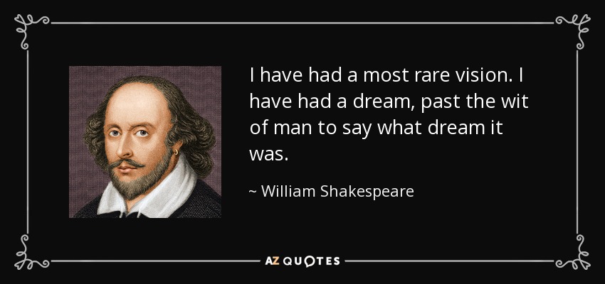 I have had a most rare vision. I have had a dream, past the wit of man to say what dream it was. - William Shakespeare