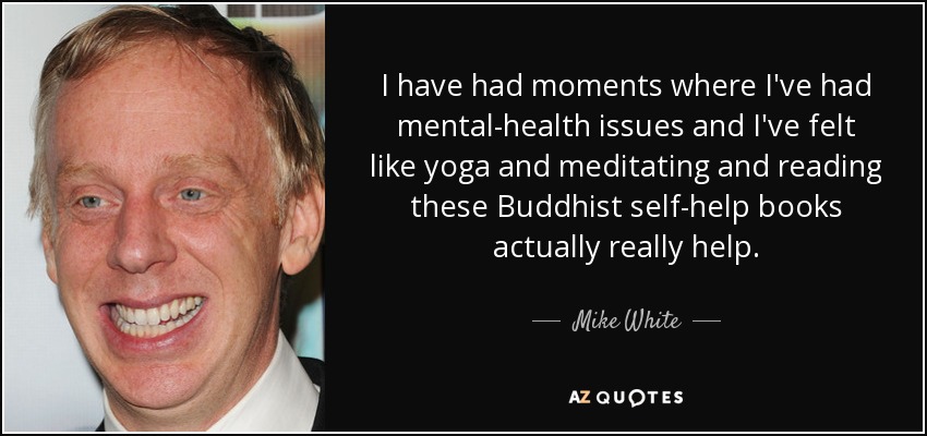 I have had moments where I've had mental-health issues and I've felt like yoga and meditating and reading these Buddhist self-help books actually really help. - Mike White