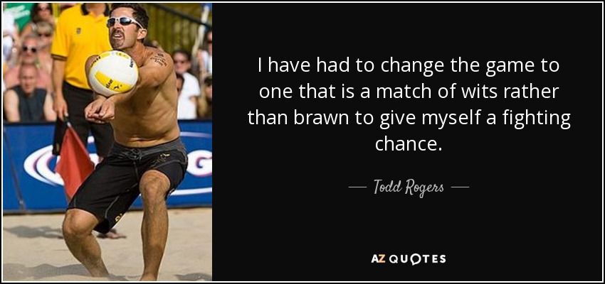 I have had to change the game to one that is a match of wits rather than brawn to give myself a fighting chance. - Todd Rogers
