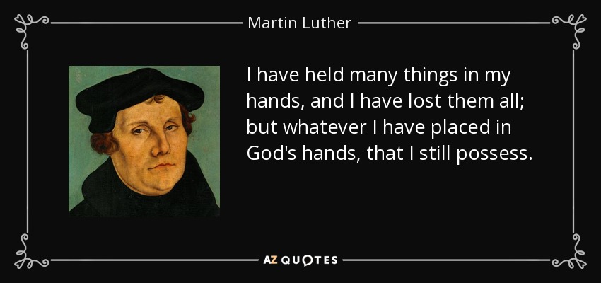 He tenido muchas cosas en mis manos, y las he perdido todas; pero todo lo que he puesto en manos de Dios, eso aún lo poseo. - Martin Luther