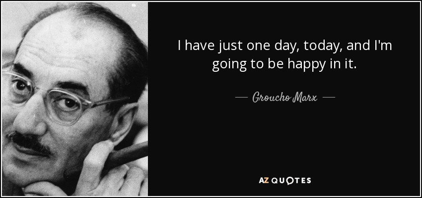 I have just one day, today, and I'm going to be happy in it. - Groucho Marx