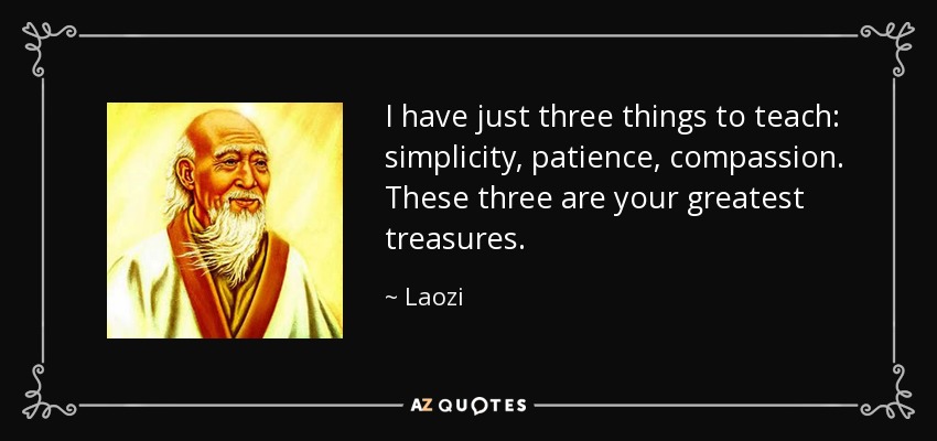 I have just three things to teach: simplicity, patience, compassion. These three are your greatest treasures. - Laozi