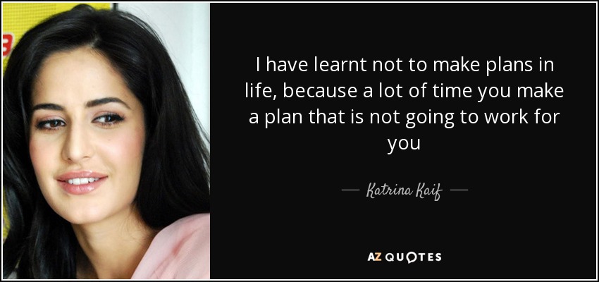 I have learnt not to make plans in life, because a lot of time you make a plan that is not going to work for you - Katrina Kaif
