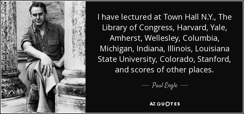 He dado conferencias en el Ayuntamiento de New York, la Biblioteca del Congreso, Harvard, Yale, Amherst, Wellesley, Columbia, Michigan, Indiana, Illinois, la Universidad Estatal de Luisiana, Colorado, Stanford y muchos otros lugares. - Paul Engle