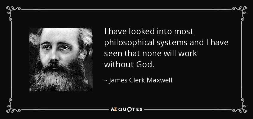 I have looked into most philosophical systems and I have seen that none will work without God. - James Clerk Maxwell
