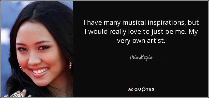 I have many musical inspirations, but I would really love to just be me. My very own artist. - Thia Megia