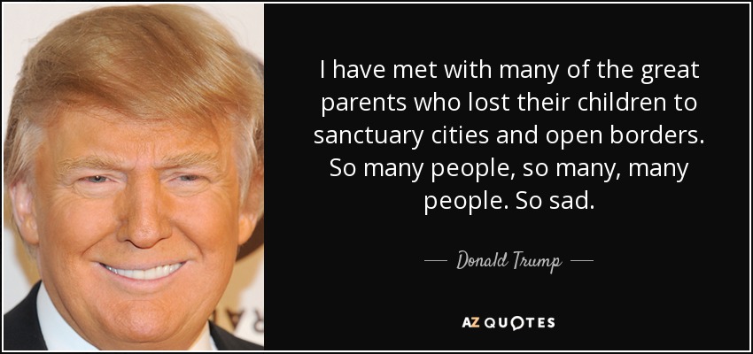 I have met with many of the great parents who lost their children to sanctuary cities and open borders. So many people, so many, many people. So sad. - Donald Trump