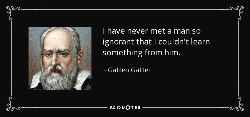 I have never met a man so ignorant that I couldn't learn something from him. - Galileo Galilei