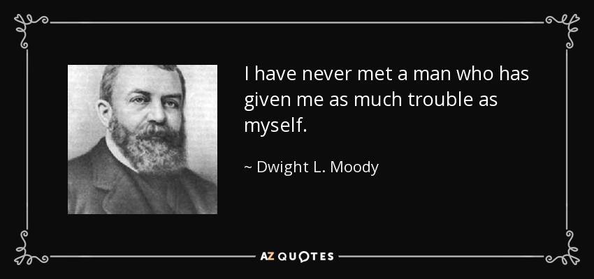I have never met a man who has given me as much trouble as myself. - Dwight L. Moody