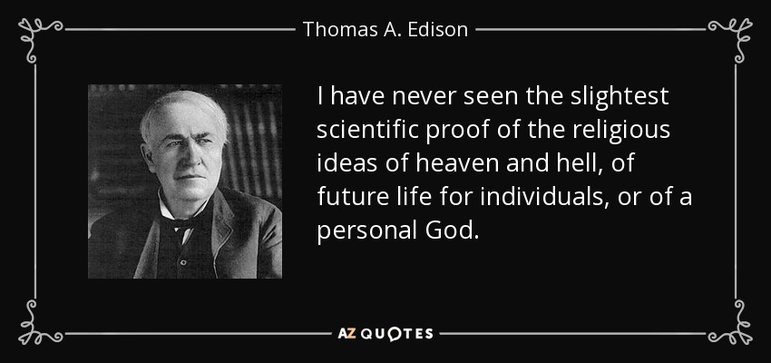 I have never seen the slightest scientific proof of the religious ideas of heaven and hell, of future life for individuals, or of a personal God. - Thomas A. Edison