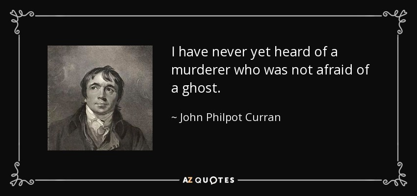 I have never yet heard of a murderer who was not afraid of a ghost. - John Philpot Curran