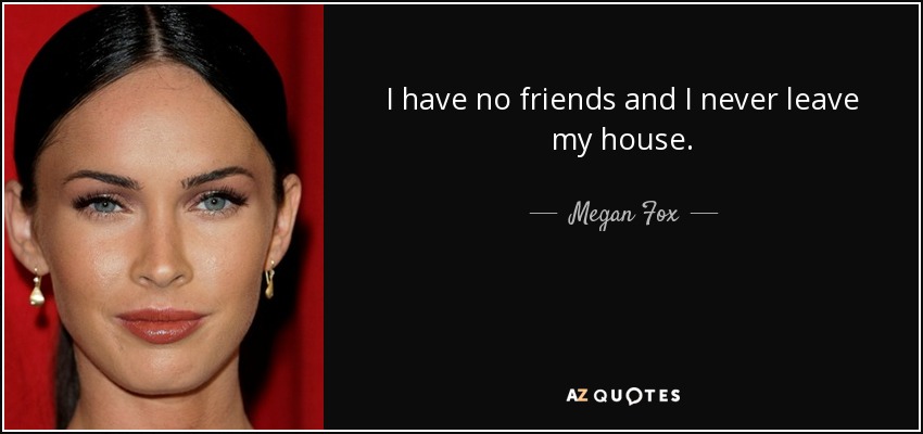 I have no friends and I never leave my house. - Megan Fox