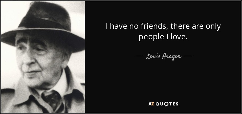 I have no friends, there are only people I love. - Louis Aragon