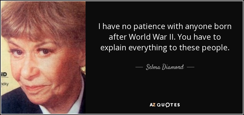 I have no patience with anyone born after World War II. You have to explain everything to these people. - Selma Diamond