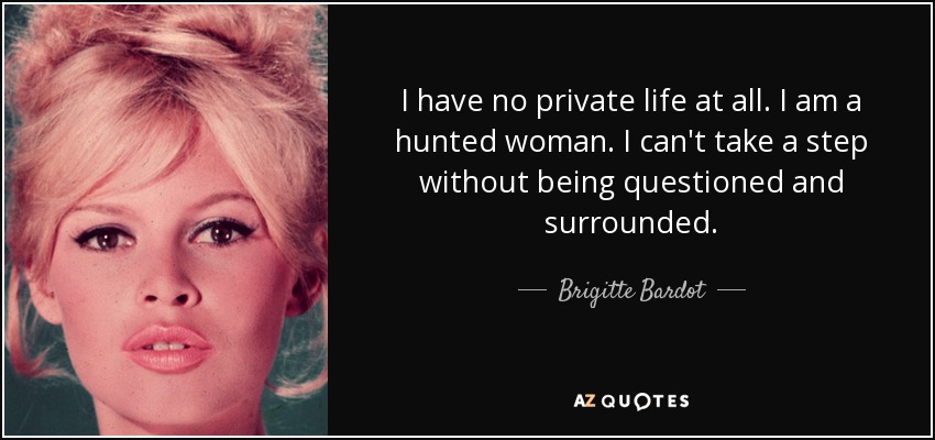 I have no private life at all. I am a hunted woman. I can't take a step without being questioned and surrounded. - Brigitte Bardot