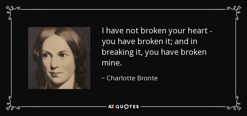 I have not broken your heart - you have broken it; and in breaking it, you have broken mine. - Charlotte Bronte