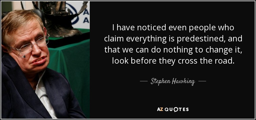 I have noticed even people who claim everything is predestined, and that we can do nothing to change it, look before they cross the road. - Stephen Hawking