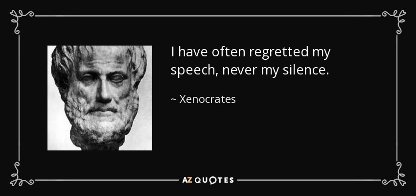 I have often regretted my speech, never my silence. - Xenocrates