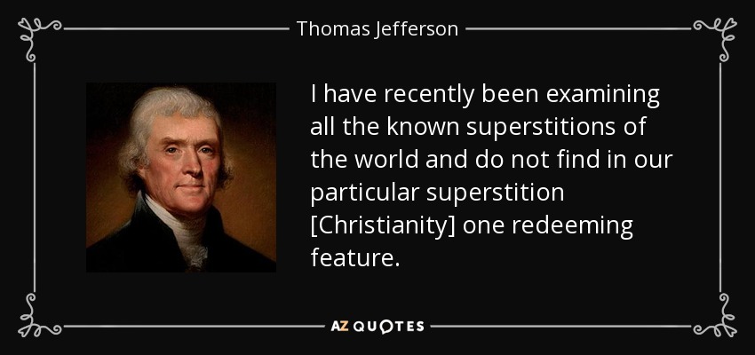 I have recently been examining all the known superstitions of the world and do not find in our particular superstition [Christianity] one redeeming feature. - Thomas Jefferson