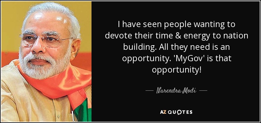 I have seen people wanting to devote their time & energy to nation building. All they need is an opportunity. 'MyGov' is that opportunity! - Narendra Modi