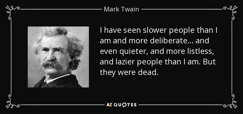 I have seen slower people than I am and more deliberate... and even quieter, and more listless, and lazier people than I am. But they were dead. - Mark Twain