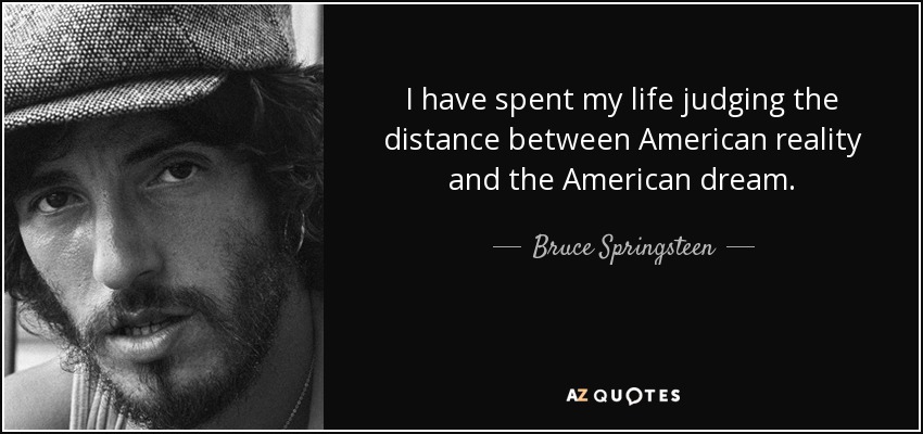 I have spent my life judging the distance between American reality and the American dream. - Bruce Springsteen
