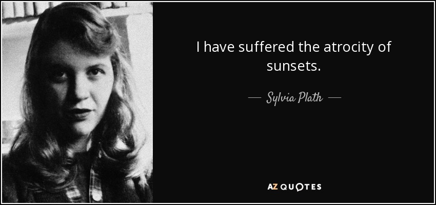 I have suffered the atrocity of sunsets. - Sylvia Plath