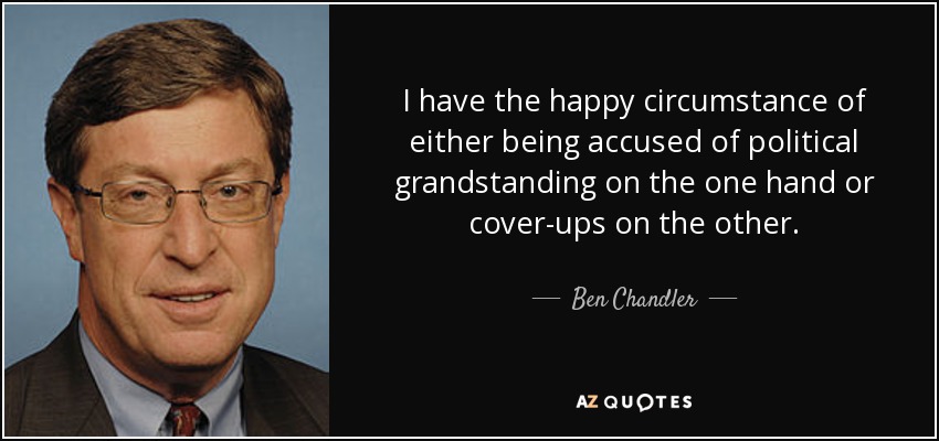 Tengo la feliz circunstancia de que o bien se me acusa de grandilocuencia política, por un lado, o de encubrimiento, por el otro. - Ben Chandler