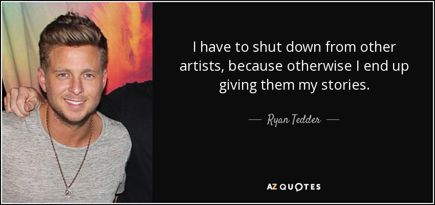 I have to shut down from other artists, because otherwise I end up giving them my stories. - Ryan Tedder