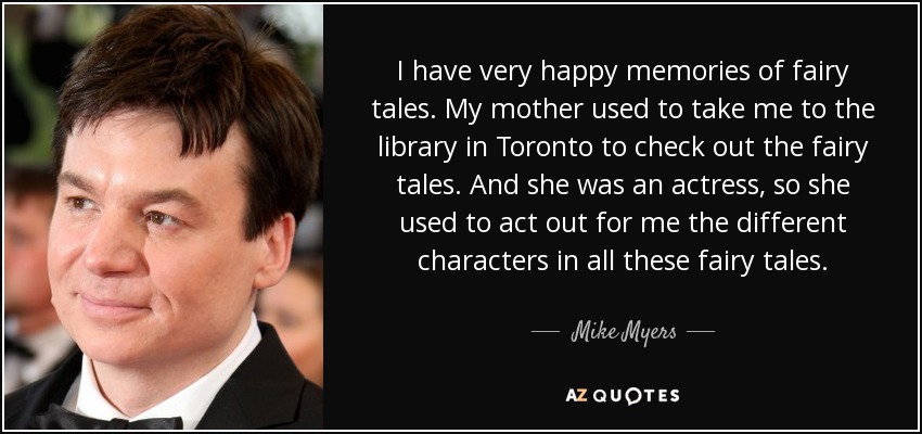 Guardo recuerdos muy felices de los cuentos de hadas. Mi madre solía llevarme a la biblioteca de Toronto para que me prestaran los cuentos de hadas. Y como ella era actriz, solía representarme los diferentes personajes de todos esos cuentos de hadas. - Mike Myers