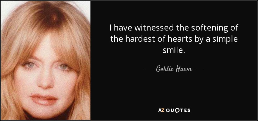 I have witnessed the softening of the hardest of hearts by a simple smile. - Goldie Hawn