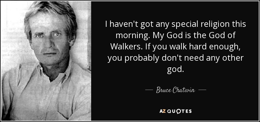 I haven't got any special religion this morning. My God is the God of Walkers. If you walk hard enough, you probably don't need any other god. - Bruce Chatwin