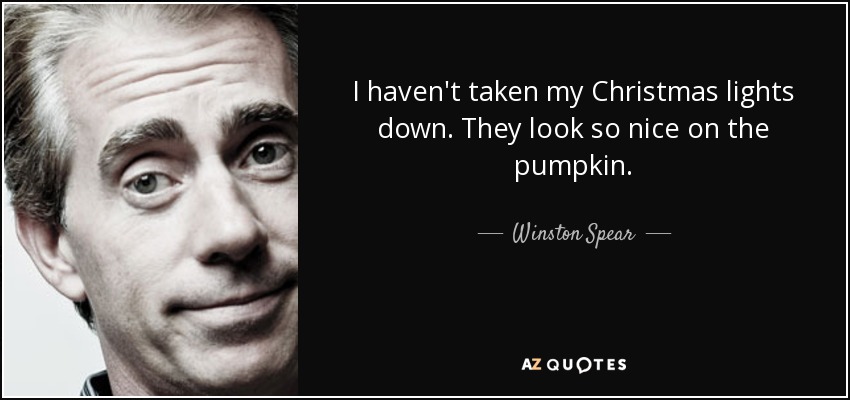 I haven't taken my Christmas lights down. They look so nice on the pumpkin. - Winston Spear
