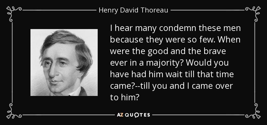 I hear many condemn these men because they were so few. When were the good and the brave ever in a majority? Would you have had him wait till that time came?--till you and I came over to him? - Henry David Thoreau