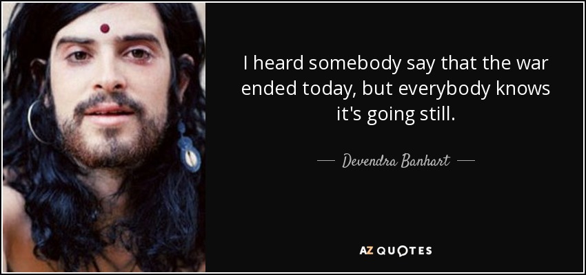 I heard somebody say that the war ended today, but everybody knows it's going still. - Devendra Banhart
