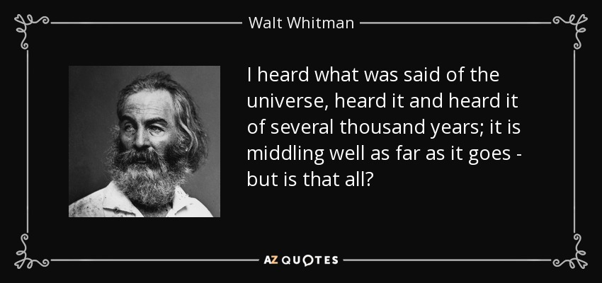 I heard what was said of the universe, heard it and heard it of several thousand years; it is middling well as far as it goes - but is that all? - Walt Whitman