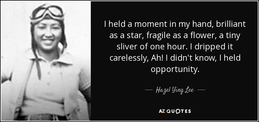 I held a moment in my hand, brilliant as a star, fragile as a flower, a tiny sliver of one hour. I dripped it carelessly, Ah! I didn't know, I held opportunity. - Hazel Ying Lee