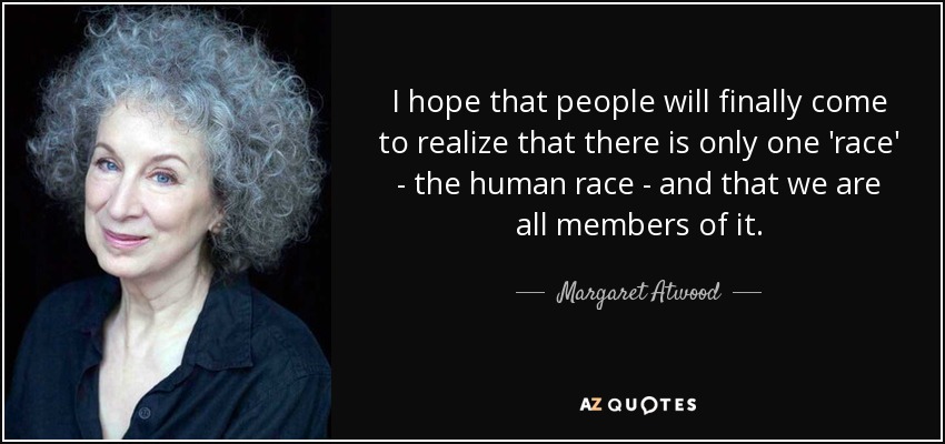 I hope that people will finally come to realize that there is only one 'race' - the human race - and that we are all members of it. - Margaret Atwood