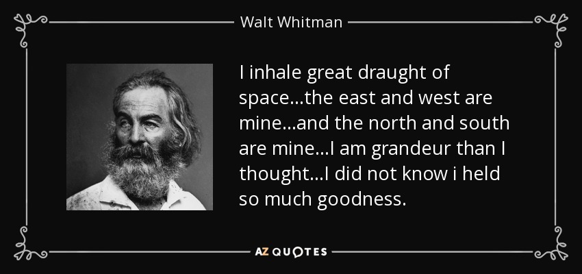 I inhale great draught of space...the east and west are mine...and the north and south are mine...I am grandeur than I thought...I did not know i held so much goodness. - Walt Whitman