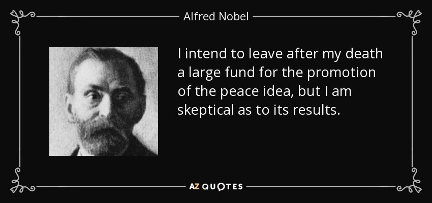 Tengo la intención de dejar tras mi muerte un gran fondo para la promoción de la idea de la paz, pero soy escéptico en cuanto a sus resultados. - Alfred Nobel