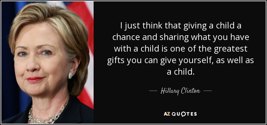 Creo que dar una oportunidad a un niño y compartir lo que tienes con él es uno de los mejores regalos que puedes hacerte a ti mismo y a un niño. - Hillary Clinton