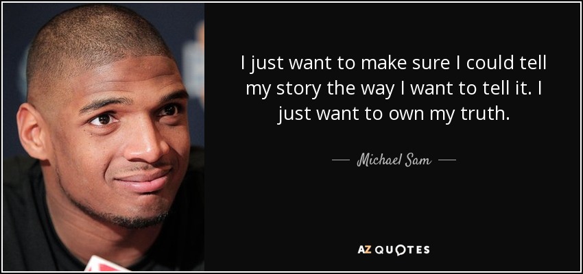 I just want to make sure I could tell my story the way I want to tell it. I just want to own my truth. - Michael Sam