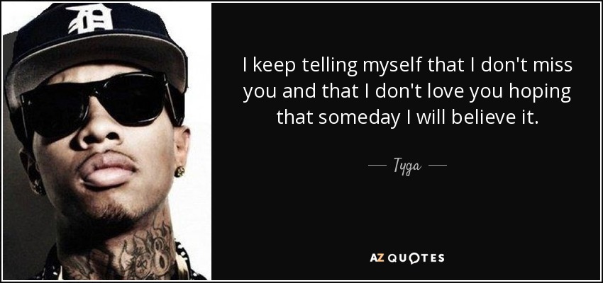 I keep telling myself that I don't miss you and that I don't love you hoping that someday I will believe it. - Tyga