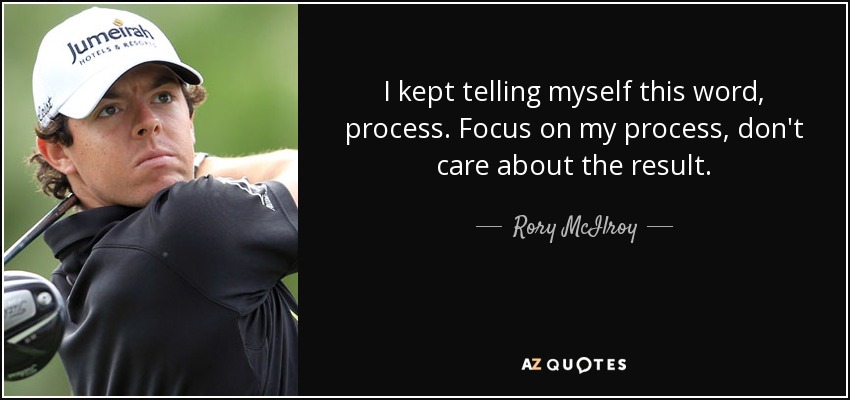 I kept telling myself this word, process. Focus on my process, don't care about the result. - Rory McIlroy