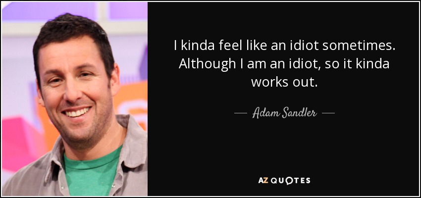 Me siento como un idiota a veces. Aunque soy un idiota, por lo que un poco funciona. - Adam Sandler